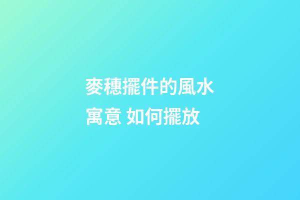 麥穗擺件的風水寓意 如何擺放
